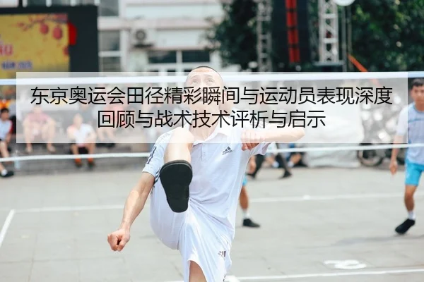 东京奥运会田径精彩瞬间与运动员表现深度回顾与战术技术评析与启示