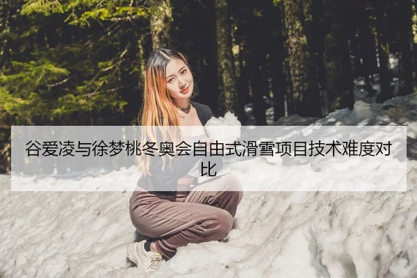 谷爱凌与徐梦桃冬奥会自由式滑雪项目技术难度对比