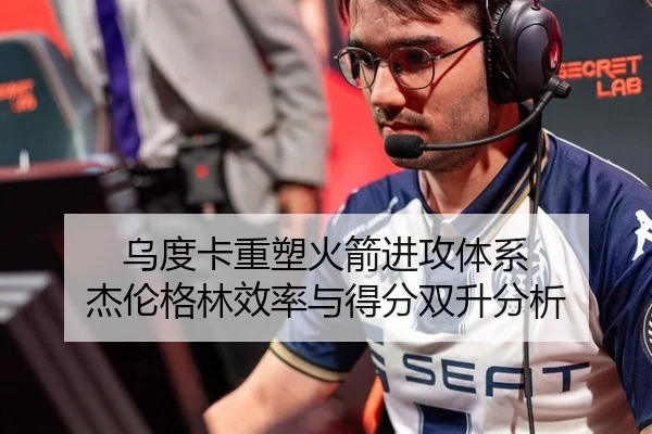 乌度卡重塑火箭进攻体系 杰伦格林效率与得分双升分析