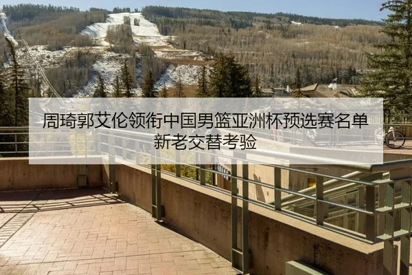 周琦郭艾伦领衔中国男篮亚洲杯预选赛名单 新老交替考验