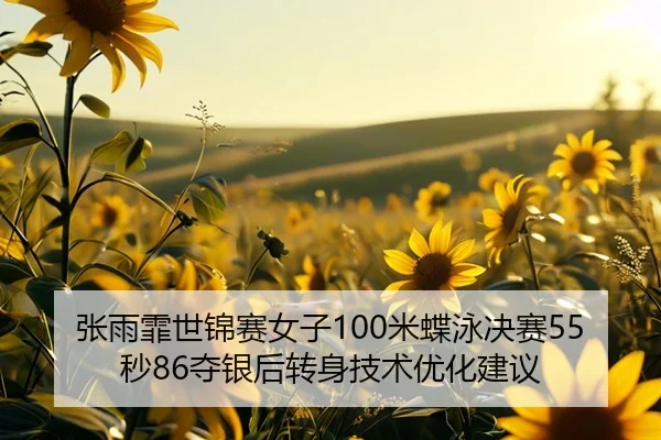 张雨霏世锦赛女子100米蝶泳决赛55秒86夺银后转身技术优化建议