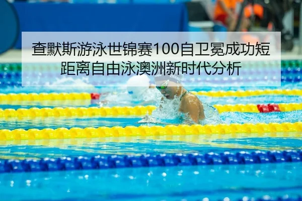 查默斯游泳世锦赛100自卫冕成功短距离自由泳澳洲新时代分析