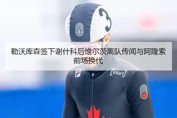 勒沃库森签下谢什科后维尔茨离队传闻与阿隆索前场换代