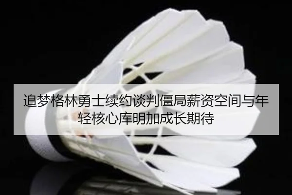 追梦格林勇士续约谈判僵局薪资空间与年轻核心库明加成长期待